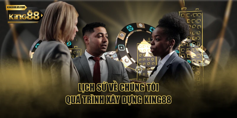 Lịch sử về chúng tôi - quá trình xây dựng KING88