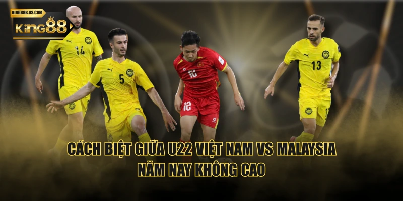 Cách biệt giữa U22 Việt Nam vs Malaysia năm nay không cao