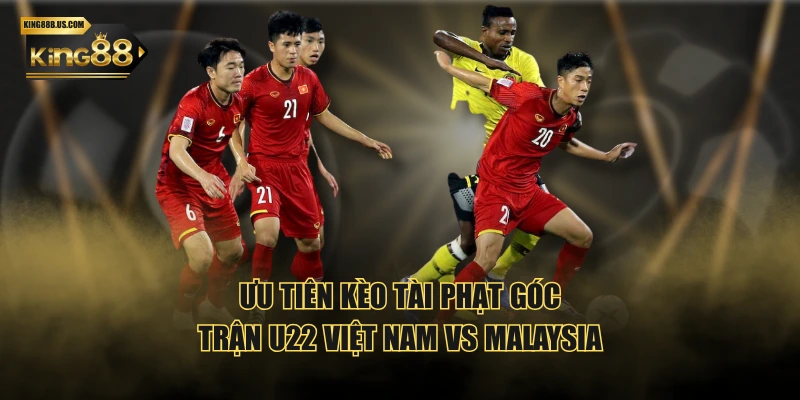 Ưu tiên kèo Tài phạt góc trận U22 Việt Nam vs Malaysia