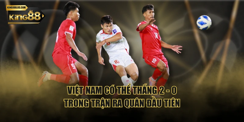 Việt Nam có thể thắng 2 - 0 trong trận ra quân đầu tiên